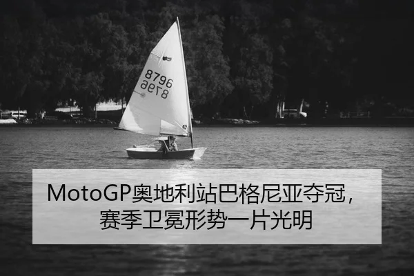 MotoGP奥地利站巴格尼亚夺冠，赛季卫冕形势一片光明